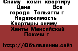 Сниму 1 комн. квартиру  › Цена ­ 7 000 - Все города, Тольятти г. Недвижимость » Квартиры сниму   . Ханты-Мансийский,Покачи г.